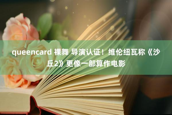 queencard 裸舞 导演认证！维伦纽瓦称《沙丘2》更像一部算作电影