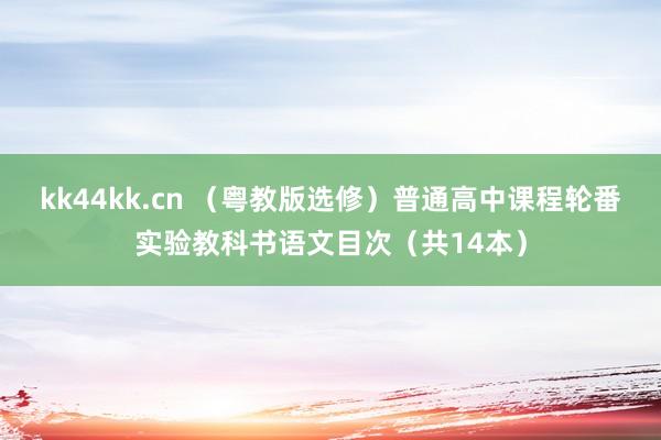 kk44kk.cn （粤教版选修）普通高中课程轮番实验教科书语文目次（共14本）