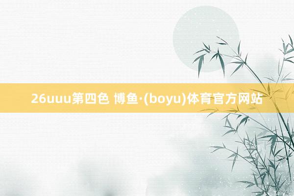 26uuu第四色 博鱼·(boyu)体育官方网站