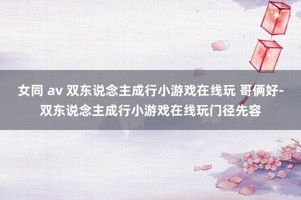 女同 av 双东说念主成行小游戏在线玩 哥俩好-双东说念主成行小游戏在线玩门径先容