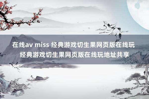 在线av miss 经典游戏切生果网页版在线玩 经典游戏切生果网页版在线玩地址共享