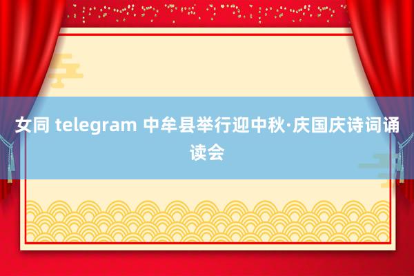 女同 telegram 中牟县举行迎中秋·庆国庆诗词诵读会