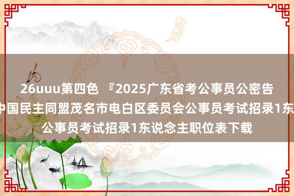 26uuu第四色 『2025广东省考公事员公密告布时辰』2024年中国民主同盟茂名市电白区委员会公事员考试招录1东说念主职位表下载