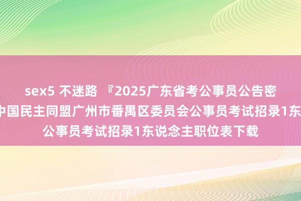 sex5 不迷路 『2025广东省考公事员公告密布时期』2024年中国民主同盟广州市番禺区委员会公事员考试招录1东说念主职位表下载