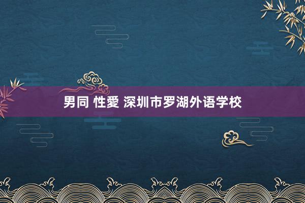 男同 性愛 深圳市罗湖外语学校