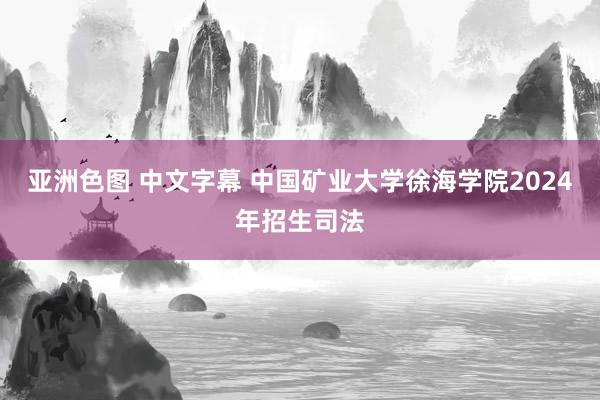 亚洲色图 中文字幕 中国矿业大学徐海学院2024年招生司法