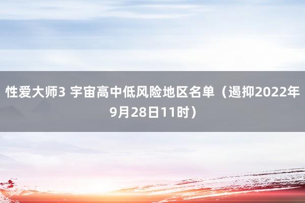 性爱大师3 宇宙高中低风险地区名单（遏抑2022年9月28日11时）