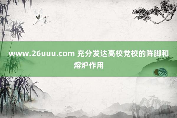 www.26uuu.com 充分发达高校党校的阵脚和熔炉作用