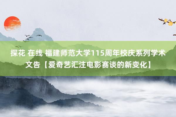 探花 在线 福建师范大学115周年校庆系列学术文告【爱奇艺汇注电影赛谈的新变化】