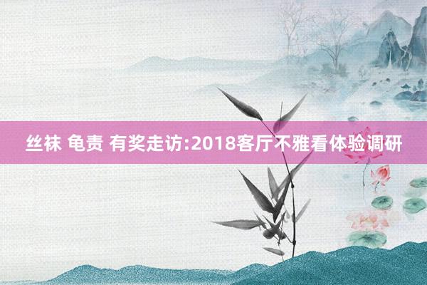 丝袜 龟责 有奖走访:2018客厅不雅看体验调研